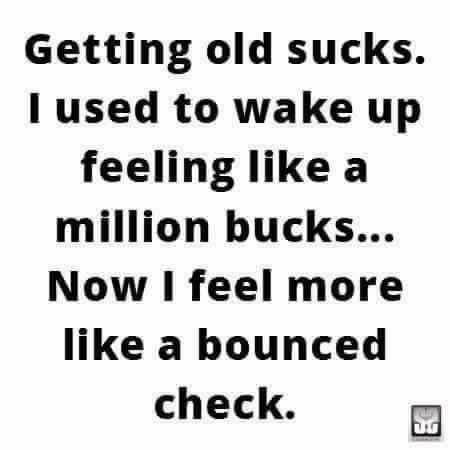 Getting old sucks 1 used to wake up feeling like a million bucks Now I feel more like a bounced check 52