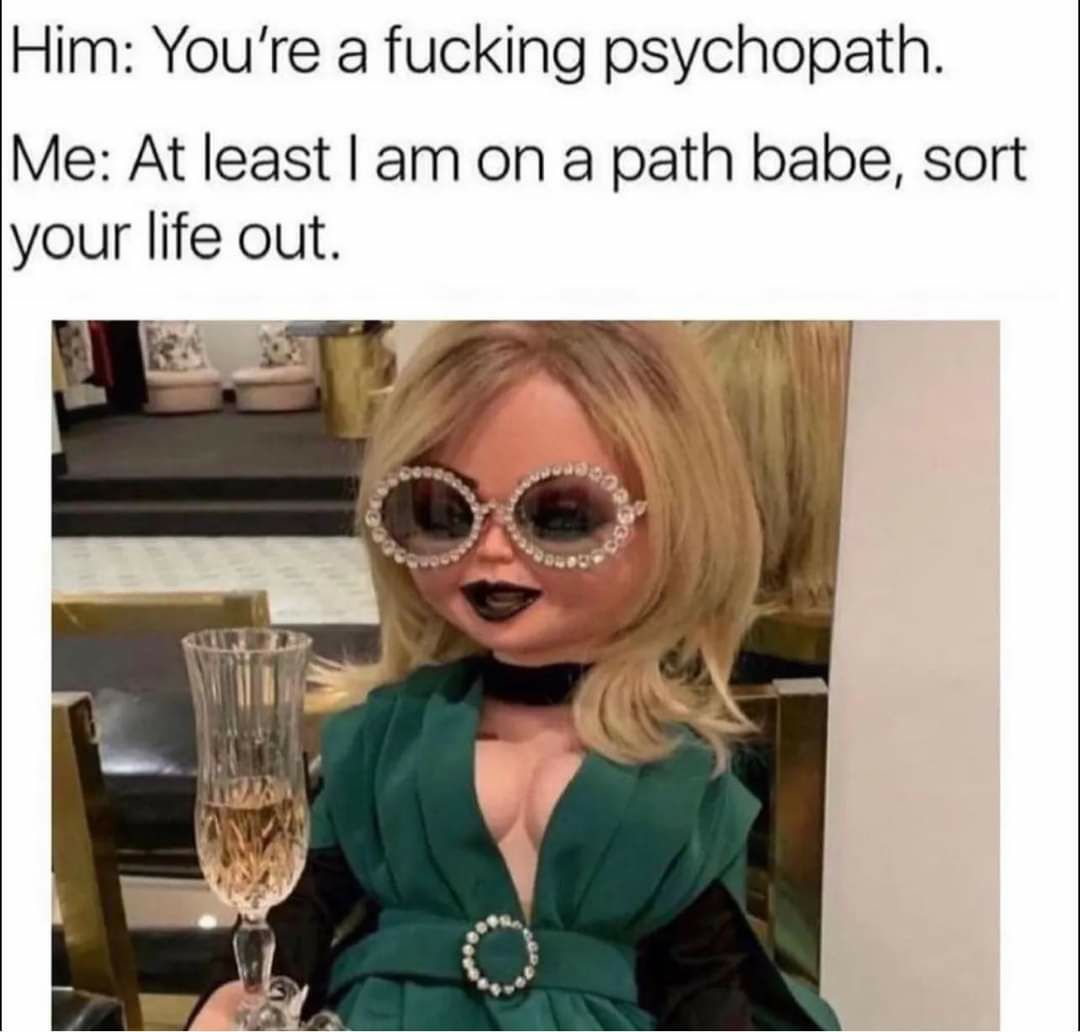Him Youre a fucking psychopath Me At least am on a path babe sort your life out