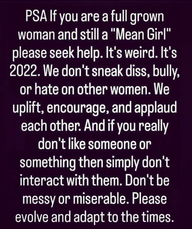 PSAf you are a full grown woman and still a Mean Girl please seek help Its weird Its 2022 We dont sneak diss bully or hate on other women We uplift encourage and applaud each other And if you really dont like someone or something then simply dont interact with them Dont be messy or miserable Please evolve and adapt to the times