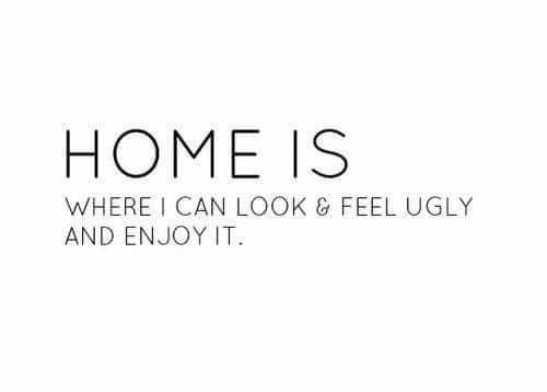 HOME IS WHERE CAN LOOK FEEL UGLY AND ENJOY IT