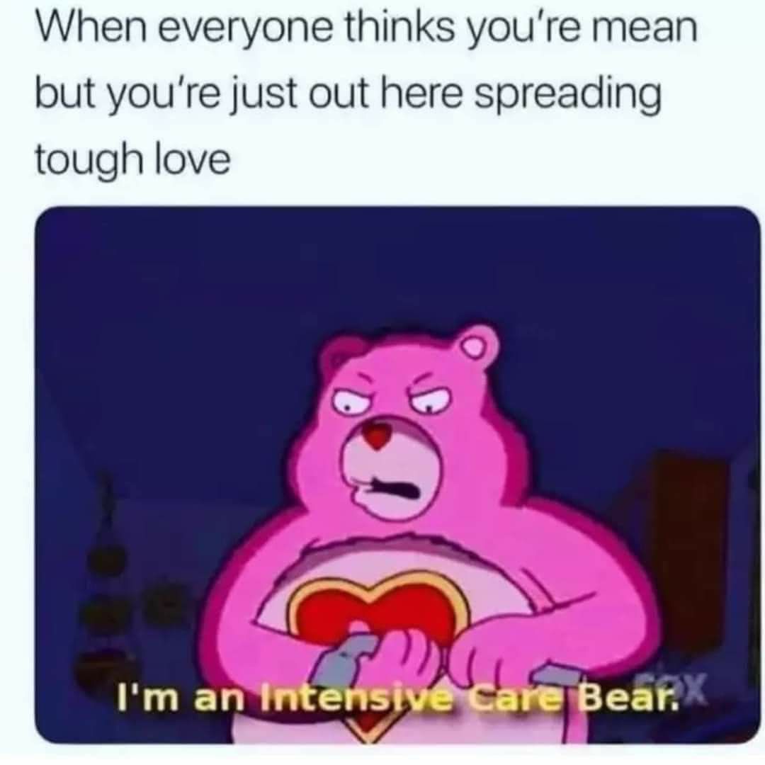 When everyone thinks youre mean but youre just out here spreading tough love