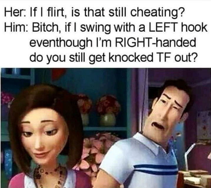 Her If flirt is that still cheating Him Bitch if swing with a LEFT hook eventhough Im RIGHT handed do you still get knocked TF out