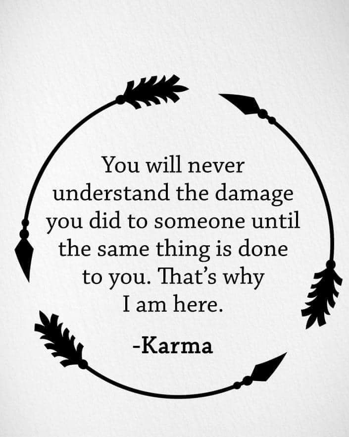 You will never understand the damage you did to someone until the same thing is done to you Thats why I am here Karma