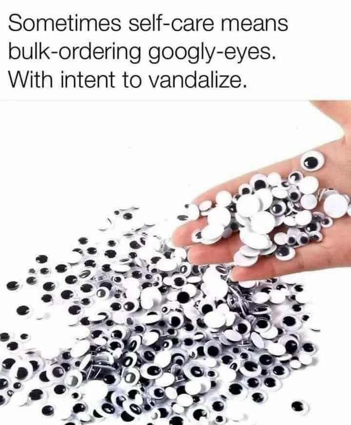 Sometimes self care means bulk ordering googly eyes With intent to vandalize