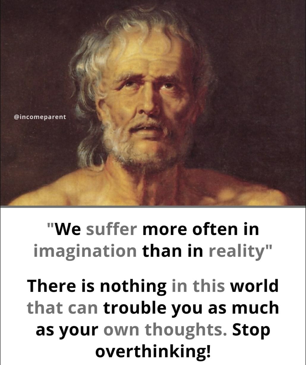 We suffer more often in imagination than in reality There is nothing in this world that can trouble you as much as your own thoughts Stop overthinkin