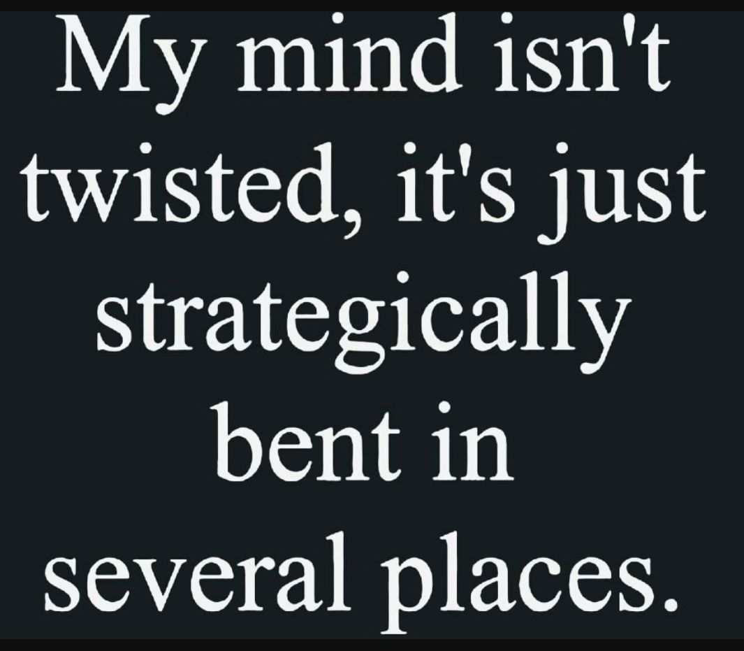 My mind isnt twisted its just strategically bent in several places