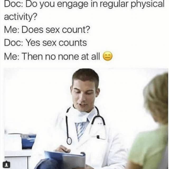 Doc Do you engage In regular pnysical activity Me Does sex count Doc Yes sex counts Me Then no none at all