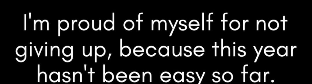 Im proud of myself for not giving up because this year hasnt been easy so far