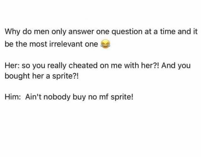 Why do men only answer one question at a time and it be the most irrelevant one 2 Her so you really cheated on me with her And you bought her a sprite Him Aint nobody buy no mf sprite