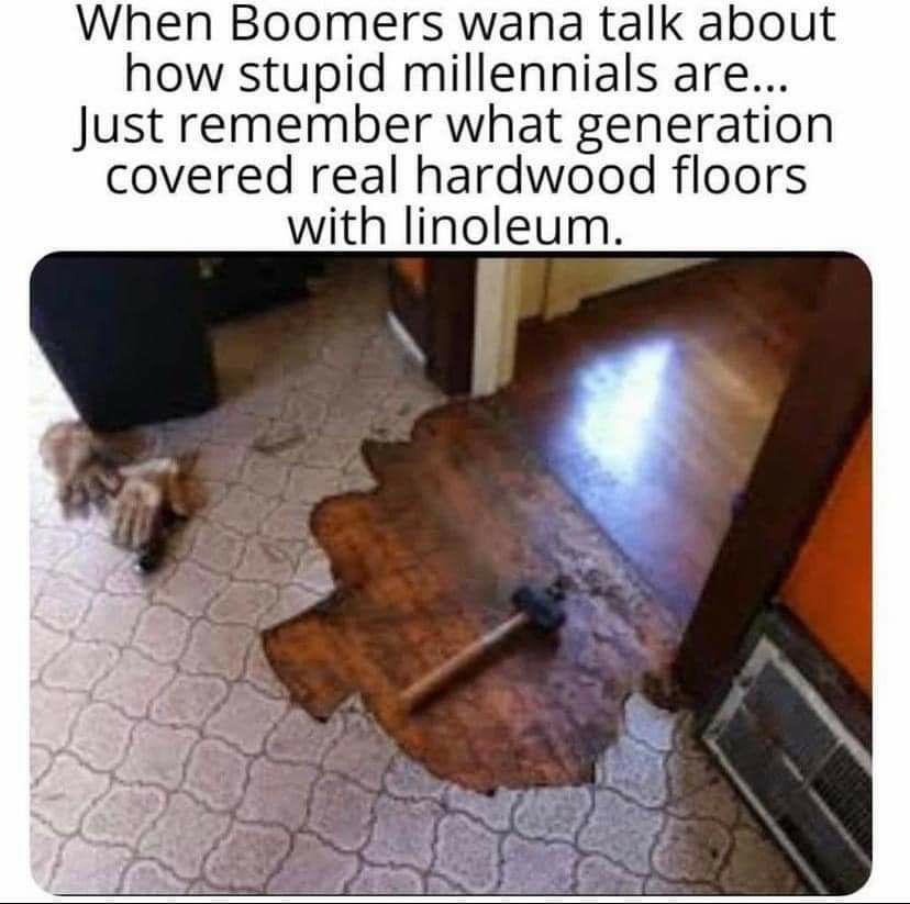 When Boomers wana talk about how stupid millennials are Just remember what generation covered real hardwood floors with linoleum