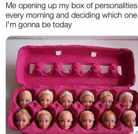 Me opening up my box of personalities every morning and deciding which one Im gonna be today