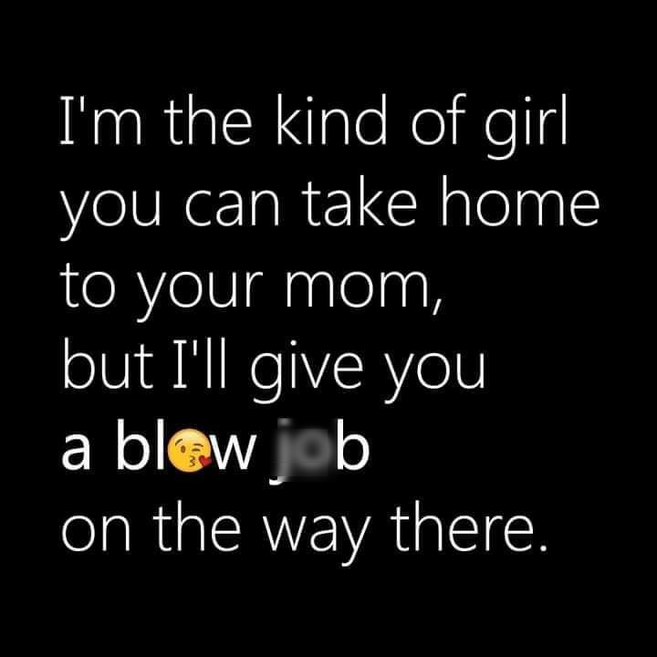 Im the kind of girl you can take home eRYolVigsglelngh but Ill give you a blew job on the way there
