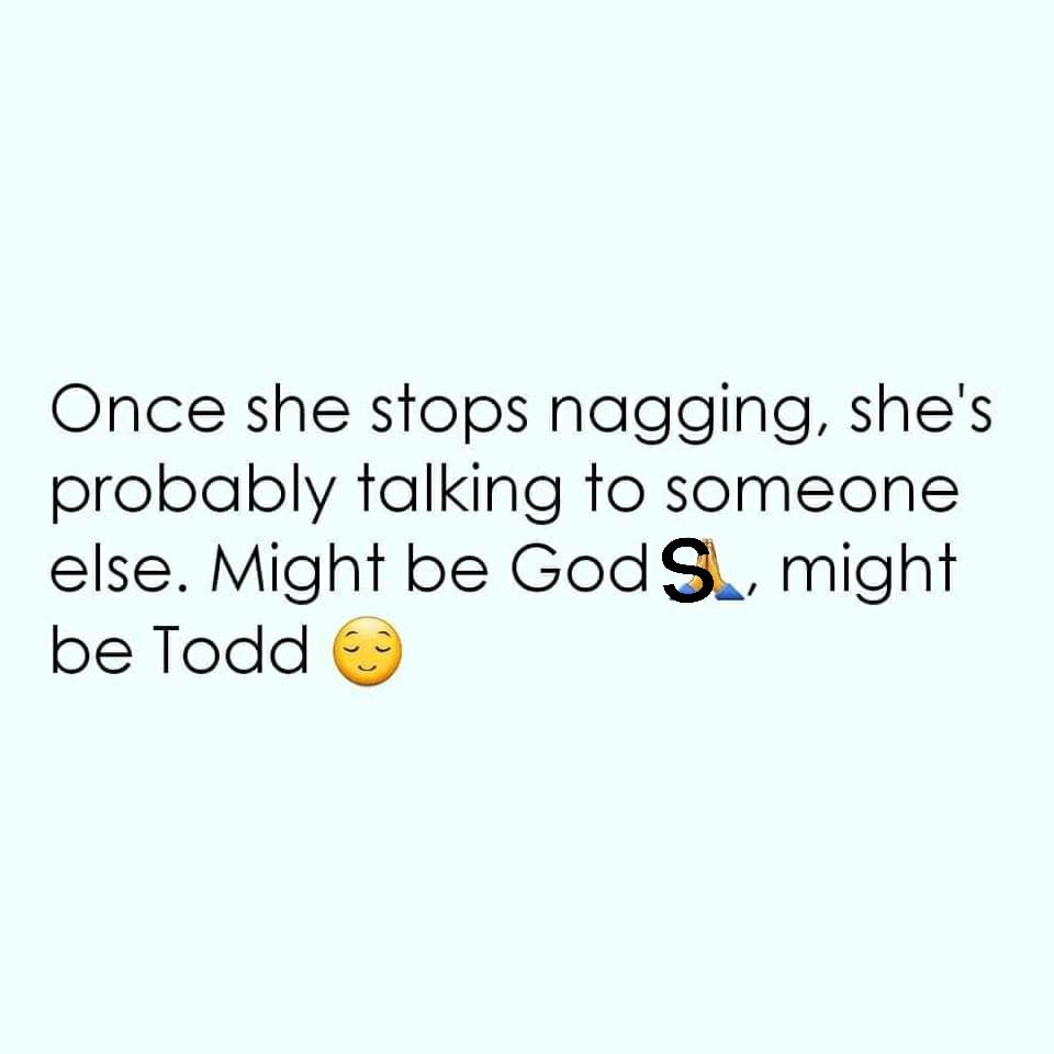 Once she stops nagging shes probably talking to someone else Might be God Q might be Todd