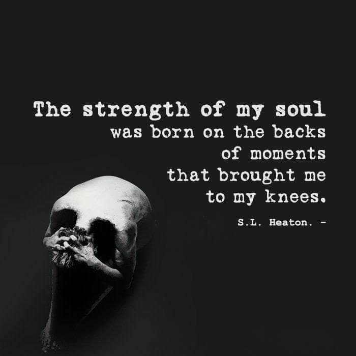 The strength of my soul was born on the backs of moments that brought me to my knees SL Heaton