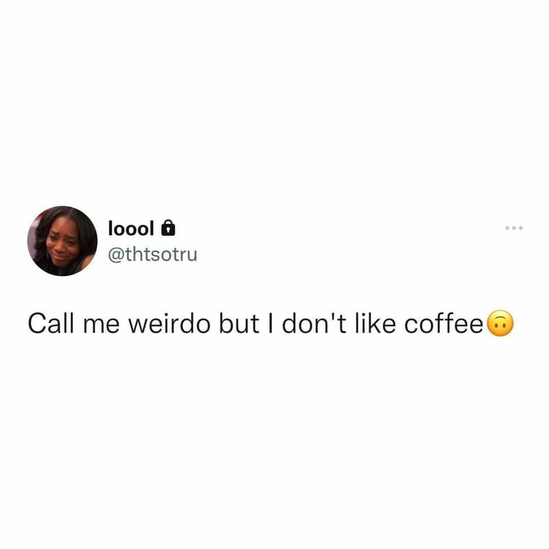 loool thtsotru Call me weirdo but dont like coffee