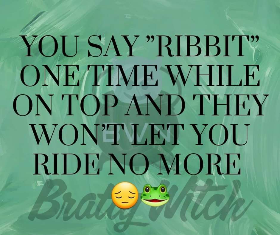 YOU SAY RIBBIT ONE TIME WHILE ON TOPAND THEY WONT LET YOU RIDENOMORE a