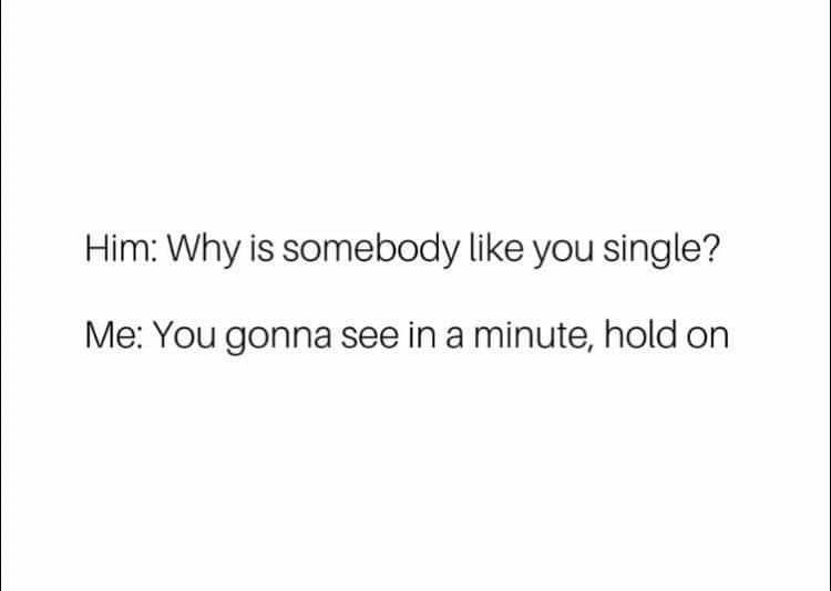 Him Why is somebody like you single Me You gonna see in a minute hold on