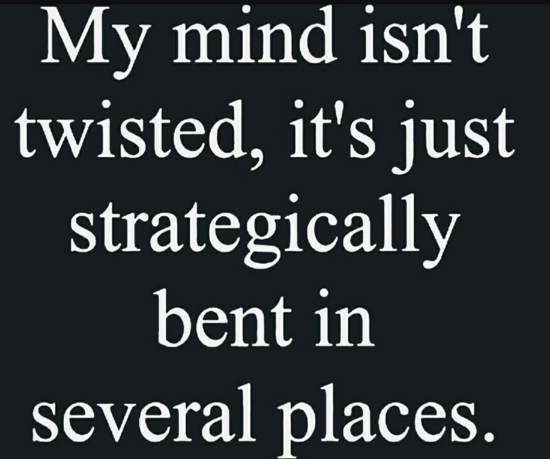 My mind isnt twisted its just strategically bent in several places