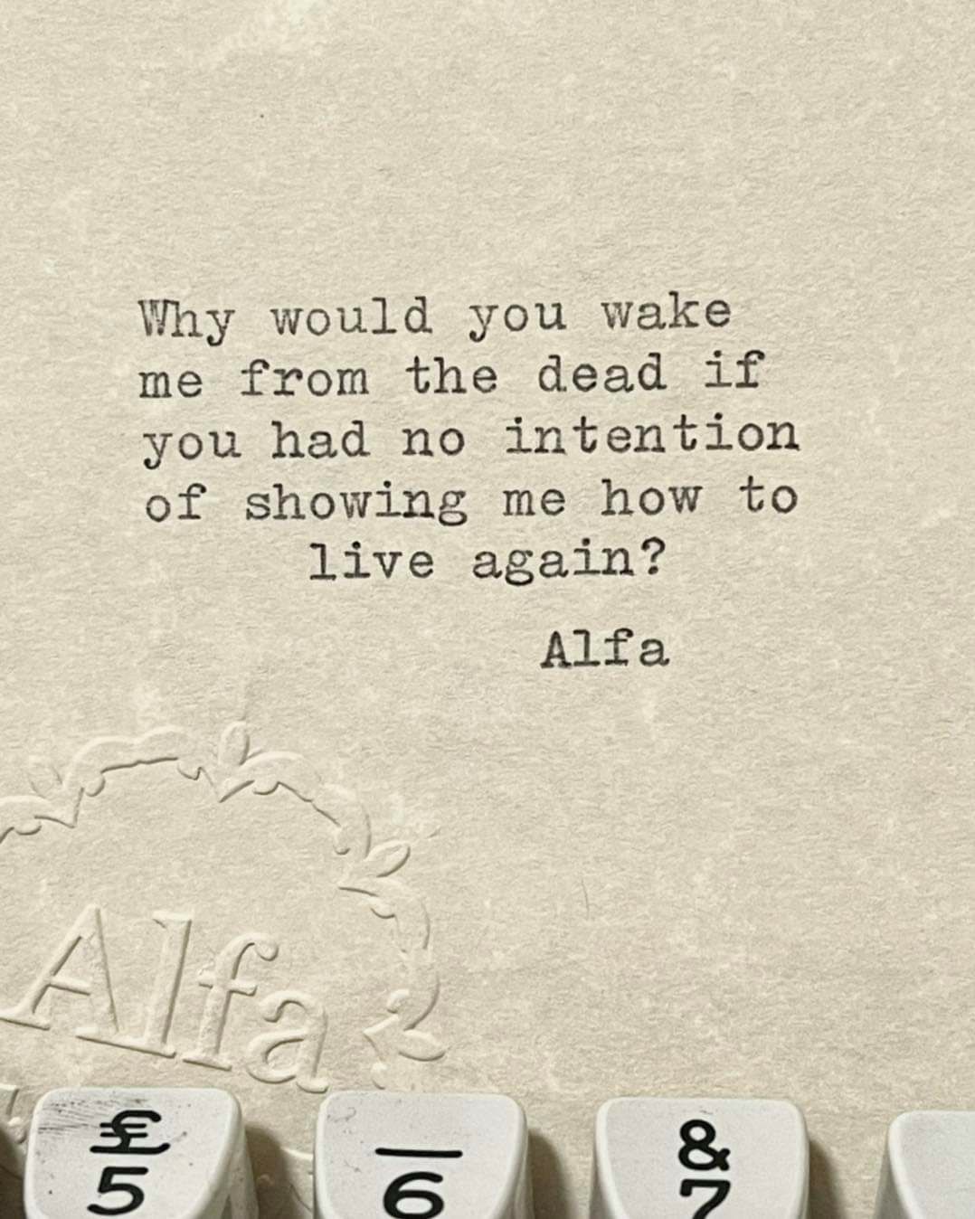 Why would you wake me from the dead if you had no intention of showing me how to live again Alfa