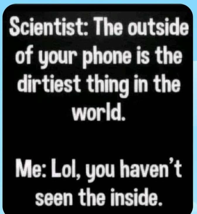 Scientist The outside of your phone is the dirtiest thing in the world Me Lol you havent seen the inside