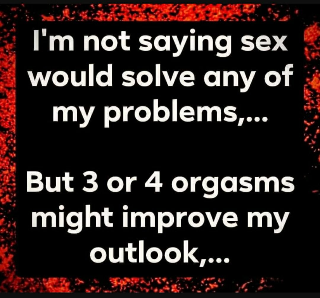 ok AR R T Im not saying sex X would solve any of my problems But 3 or 4 orgasms might improve my outlook TR NG o