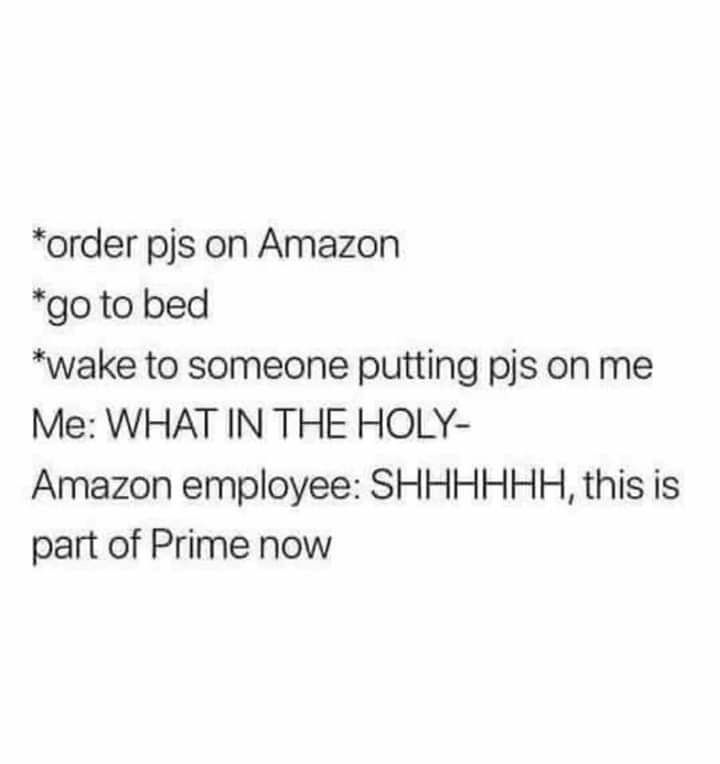 order pjs on Amazon go to bed wake to someone putting pjs on me Me WHAT IN THE HOLY Amazon employee SHHHHHH this is part of Prime now