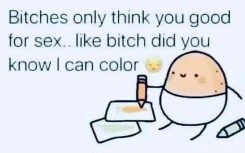 Bitches only think you good for sex like bitch did you know can color