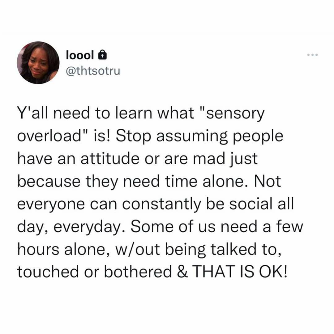 loool thtsotru Yall need to learn what sensory overload is Stop assuming people have an attitude or are mad just because they need time alone Not everyone can constantly be social all day everyday Some of us need a few hours alone wout being talked to touched or bothered THAT IS OK