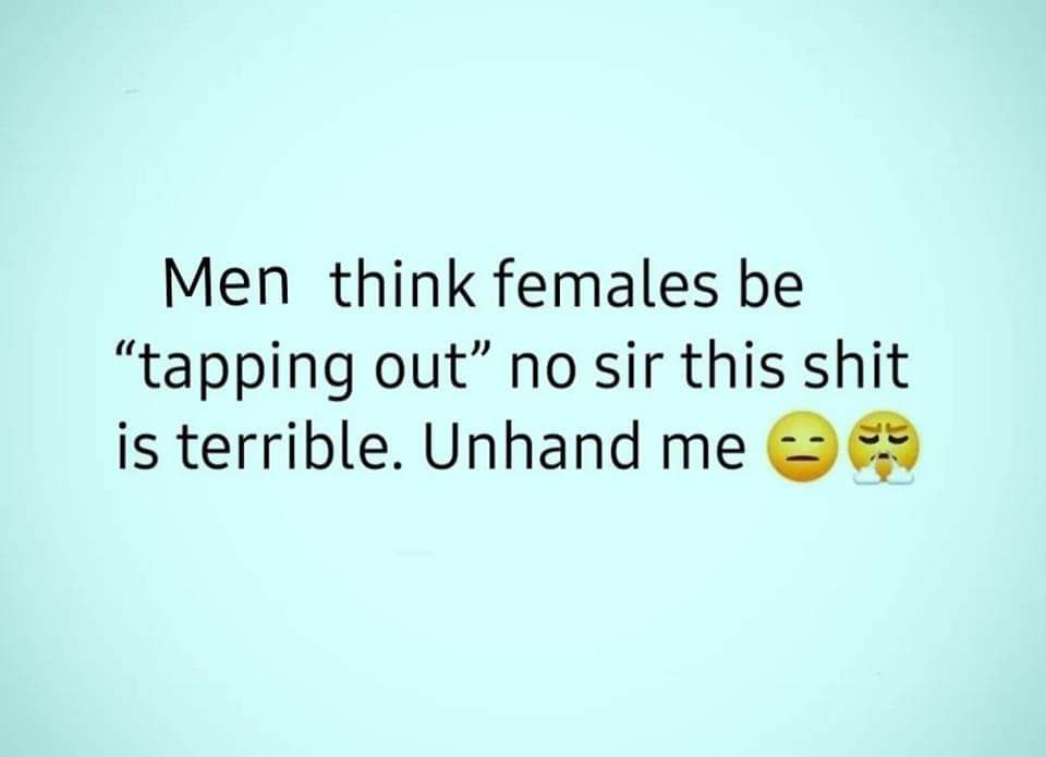 Men think females be tapping out no sir this shit is terrible Unhand me