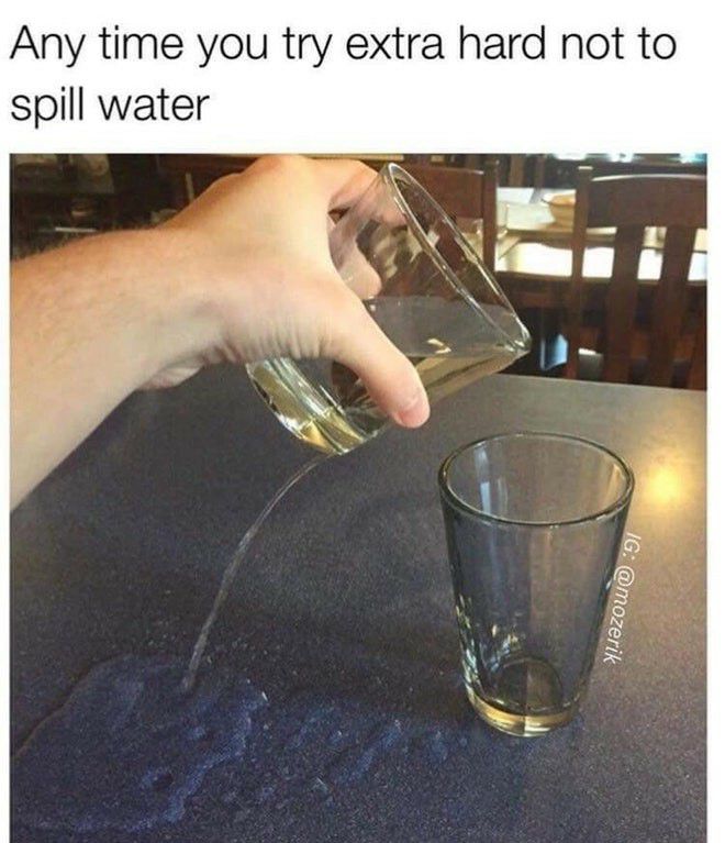 Any time you try extra hard not to spill water A