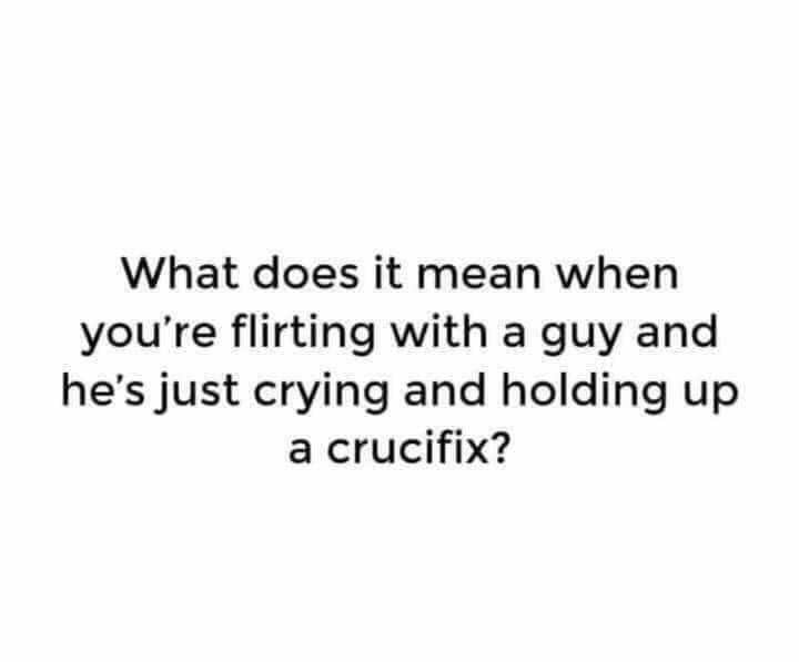 What does it mean when youre flirting with a guy and hes just crying and holding up a crucifix