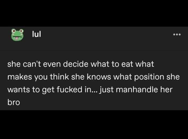 88w she cant even decide what to eat what makes you think she knows what position she wants to get fucked in just manhandle her bro