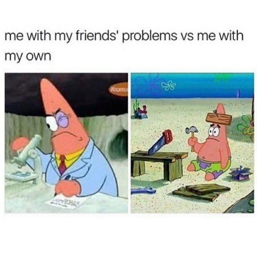 me with my friends problems vs me with my own