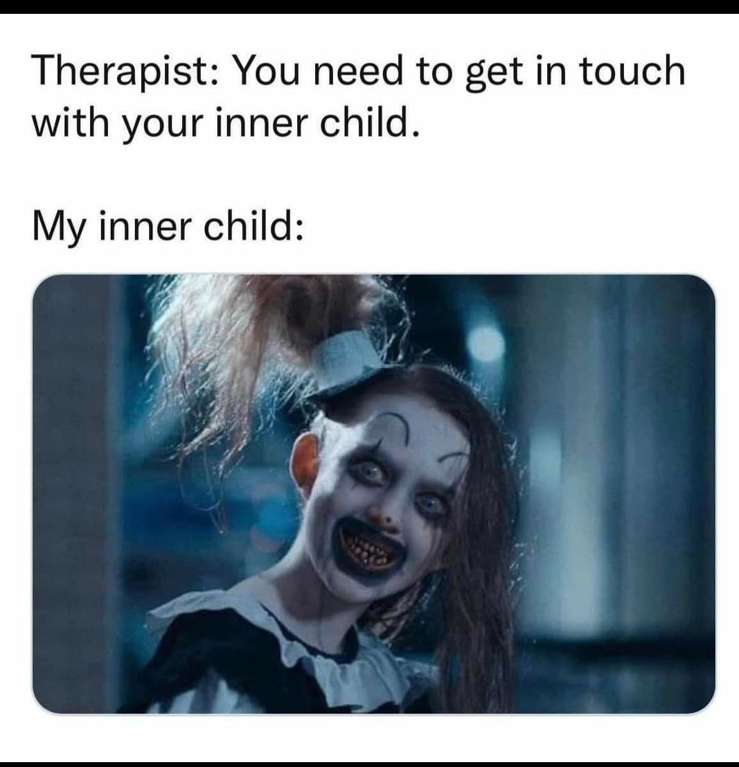 Therapist You need to get in touch with your inner child My inner child