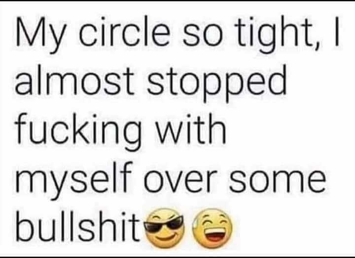 My circle so tight almost stopped fucking with myself over some bullshite