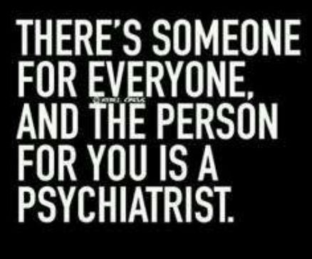 THERES SOMEONE FOR IVERYUNE AND THE PERSON FORYOU IS A PSYCHIATRIST