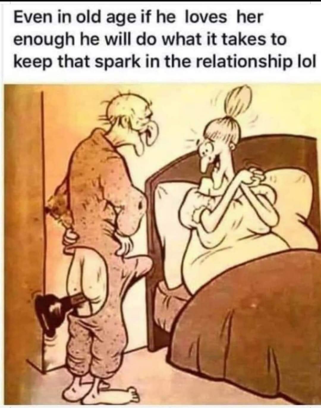 Even in old age if he loves her enough he will do what it takes to keep that spark in the relationship lol