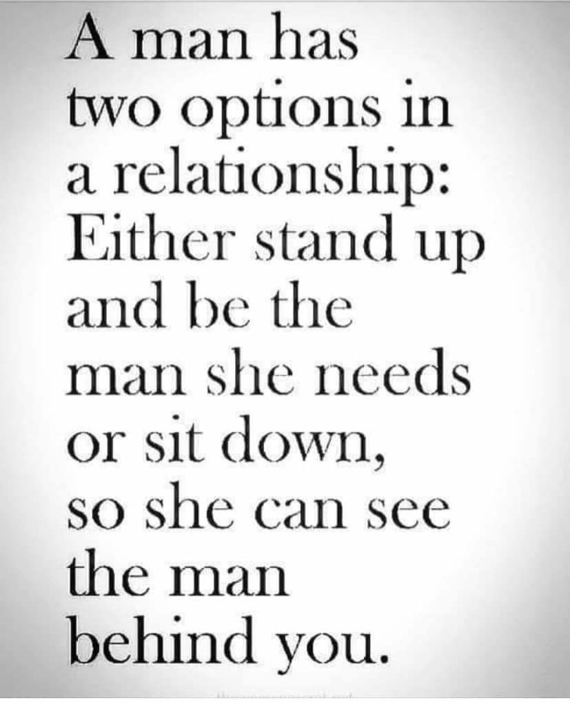 A man has two options 1n a relationship Either stand up and be the man she needs or sit down so she can see the man behind you