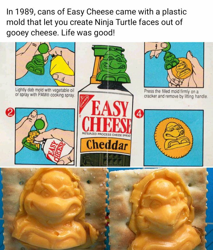 In 1989 cans of Easy Cheese came with a plastic mold that let you create Ninja Turtle faces out of gooey cheese Life was good oo S it ol Prssin fho moi st rive by