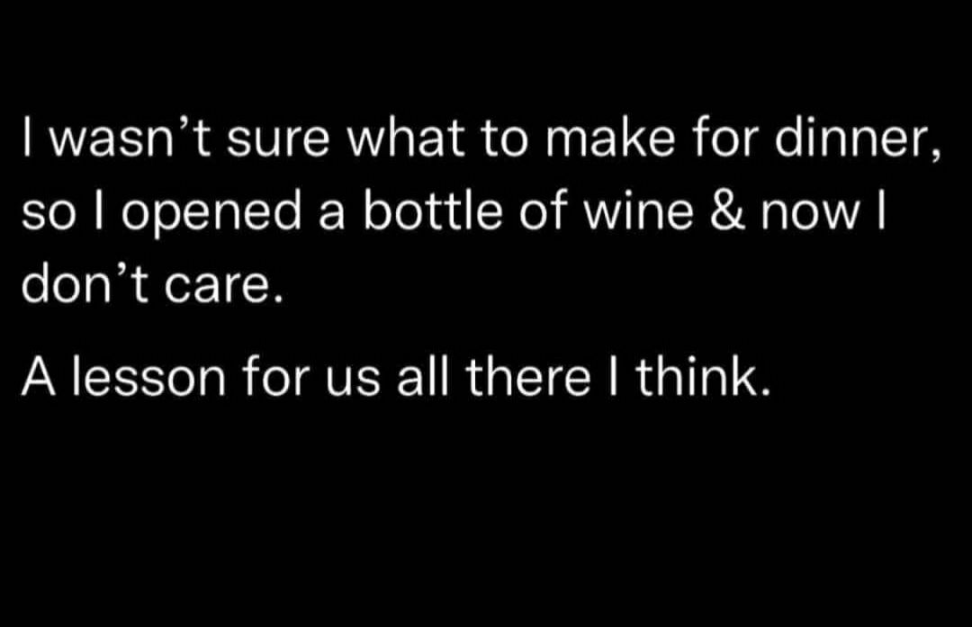 wasnt sure what to make for dinner so opened a bottle of wine now dont care A lesson for us all there think