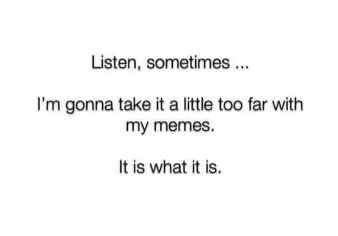 Listen sometimes Im gonna take it a little too far with my memes Itis what it is