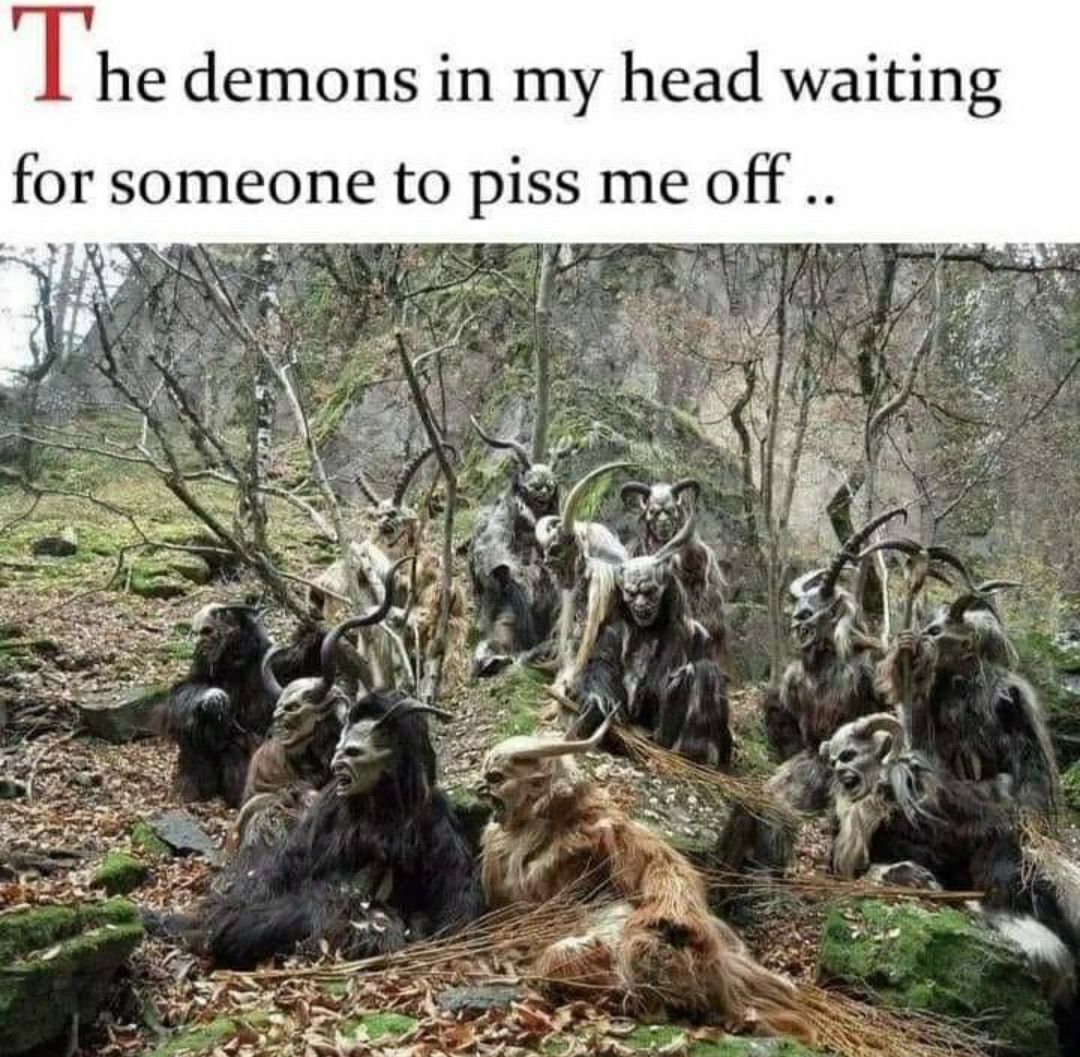 The demons in my head waiting for someone to piss me off