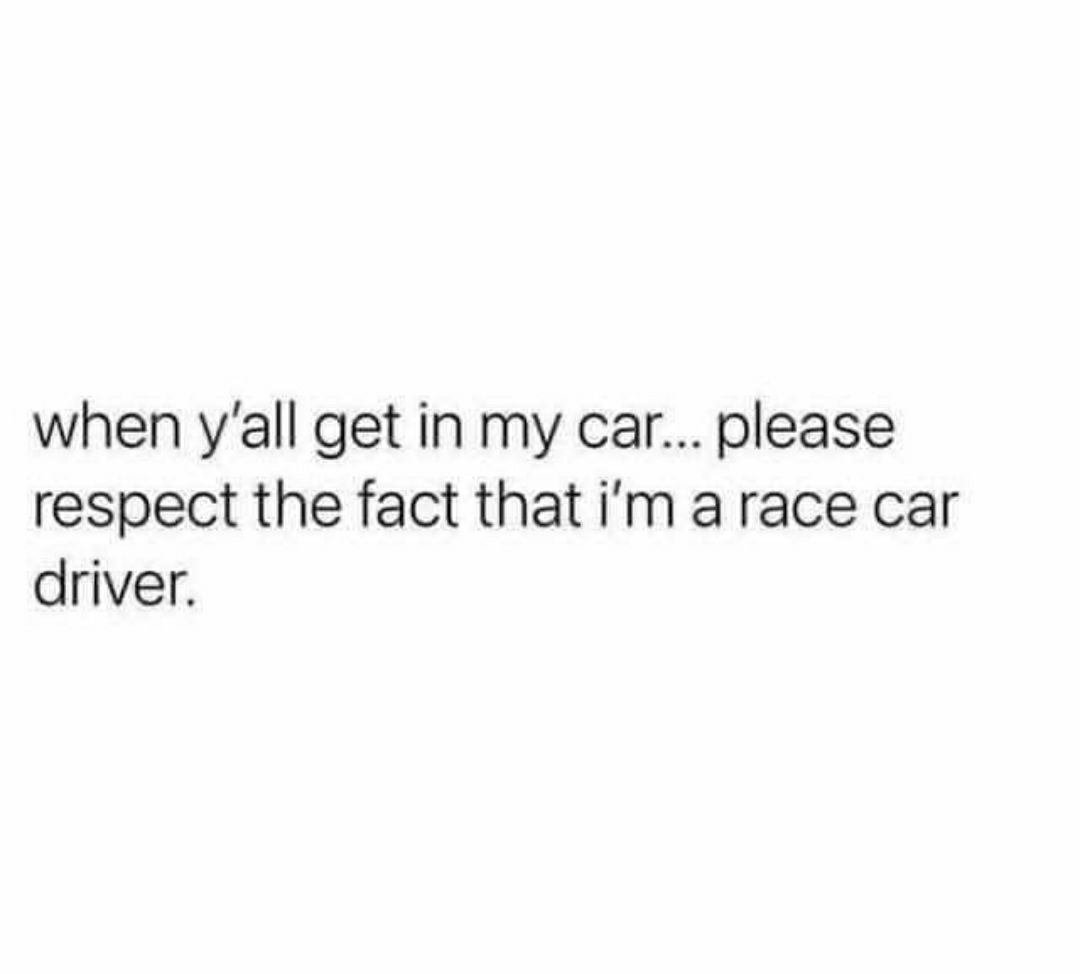 when yall get in my car please respect the fact that im a race car driver