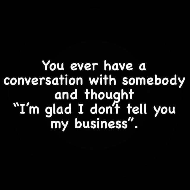 You ever have a conversation with somebody and rhoulghf Im glad I don tell you my business