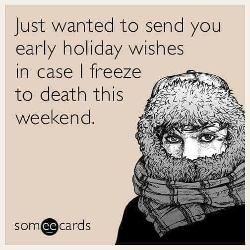 Just wanted to send you early holiday wishes in case freeze to death this weekend somcards