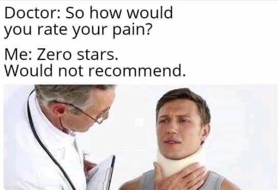 Doctor So how would you rate your pain Me Zero stars Would not recommend
