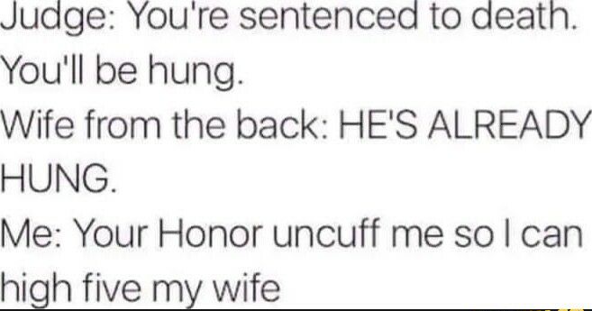 Judge Youre sentencea to deatn Youll be hung Wife from the back HES ALREADY HUNG Me Your Honor uncuff me so can high five my wife