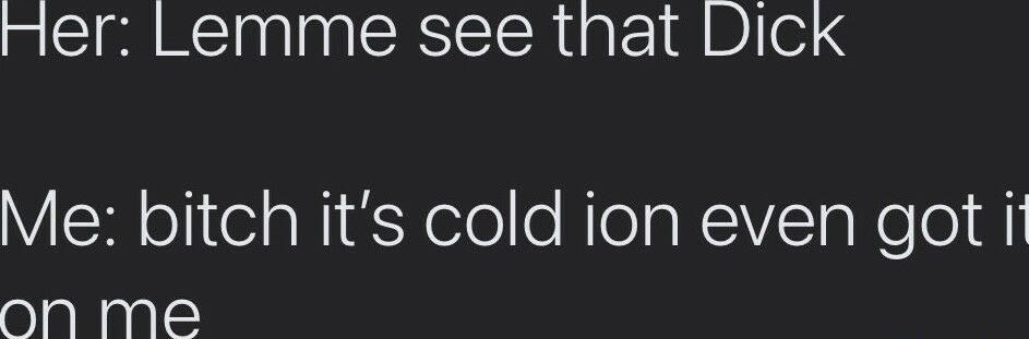 Her Lemme see that Dick Me bitch its cold ion even got il oNn me