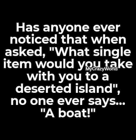 Has anyone ever noticed that when asked What single item would you take with you to a N g Cle N E o b no one ever says A boat