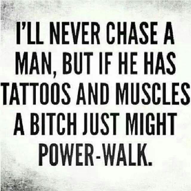 ILL NEVER CHASE A MAN BUT IF HE HAS TATTO0S AND MUSCLES A BITCH JUST MIGHT POWER WALK g